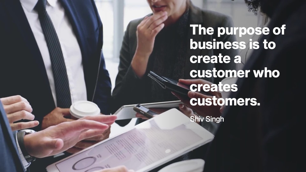 The purpose of business is to create a customer who creates customers.