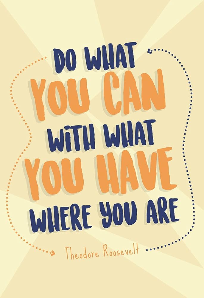 Theodore Roosevelt Quote that says to Do what you can with what you have where you are