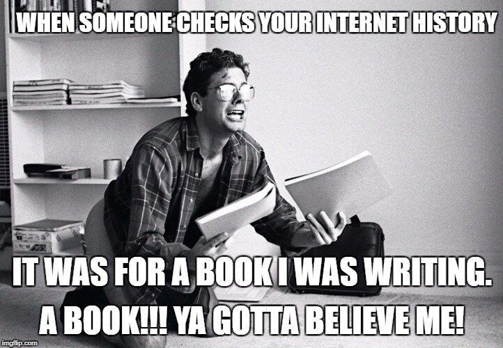 meme of a hysterical man with two manusripts in his hand and the words when someone checks your internet history: it was for a book I was writing! a book! ya gotta believe me!