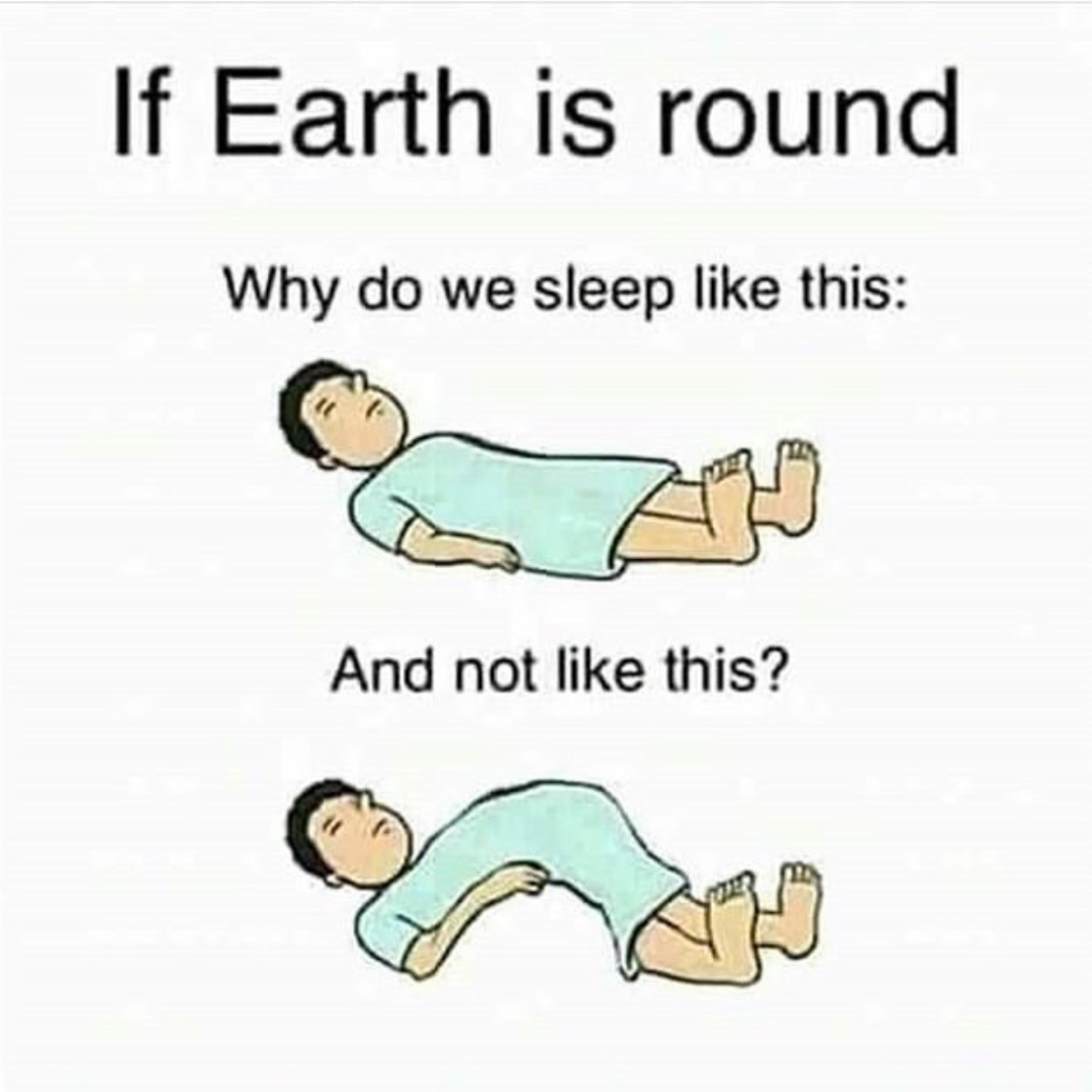 a caption with inserted cartoons that reads: 'if the earth is round, why do we sleep like this--' a cartoon of a man sleeping flat on his back 'and not like this?' a cartoon of a man laying down with a spherically arched back