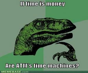 meme with the text: if time is money are atms time machines?
